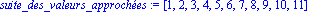 suite_des_valeurs_approches := [1, 2, 3, 4, 5, 6, 7, 8, 9, 10, 11]