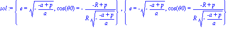 sol := {e = (-(-a+p)/a)^(1/2), cos(theta0) = -(-R+p)/(R*(-(-a+p)/a)^(1/2))}, {e = -(-(-a+p)/a)^(1/2), cos(theta0) = (-R+p)/(R*(-(-a+p)/a)^(1/2))}