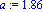 a := 1.86